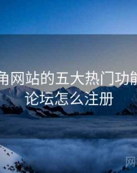 盘点海角网站的五大热门功能，海角论坛怎么注册