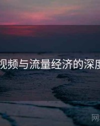 新91视频与流量经济的深度绑定