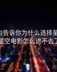 十个理由告诉你为什么选择星空影院，星空电影怎么进不去了