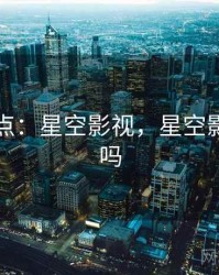 年度盘点：星空影视，星空影视可信吗