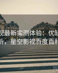 星空影视最新实测体验：优缺点全解析，星空影视百度百科