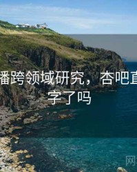 杏吧直播跨领域研究，杏吧直播改名字了吗