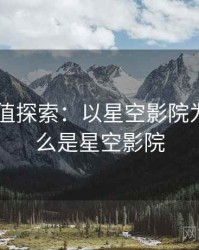 2025价值探索：以星空影院为例，什么是星空影院