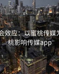 2025社会效应：以蜜桃传媒为例，蜜桃影响传媒app
