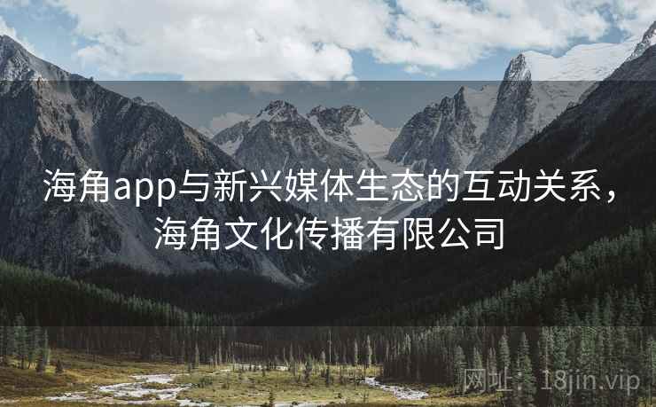 海角app与新兴媒体生态的互动关系,海角文化传播有限公司 海角app与新兴媒体生态的互动关系,海角文化传播有限公司