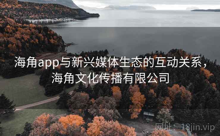 海角app与新兴媒体生态的互动关系,海角文化传播有限公司 海角app与新兴媒体生态的互动关系,海角文化传播有限公司