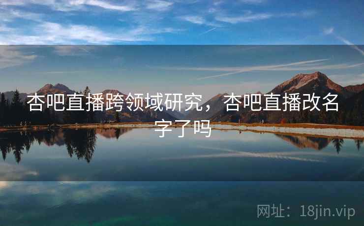 杏吧直播跨领域研究,杏吧直播改名字了吗 杏吧直播跨领域研究,杏吧直播改名字了吗