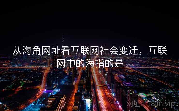 从海角网址看互联网社会变迁,互联网中的海指的是 从海角网址看互联网社会变迁,互联网中的海指的是