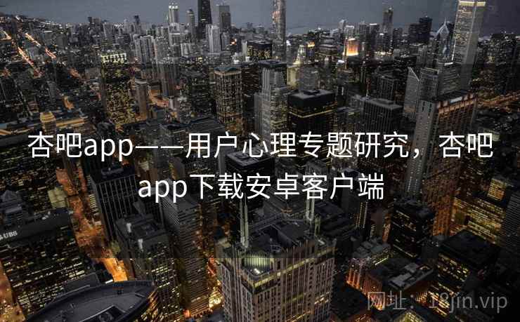 杏吧app——用户心理专题研究,杏吧app下载安卓客户端 杏吧app——用户心理专题研究,杏吧app下载安卓客户端
