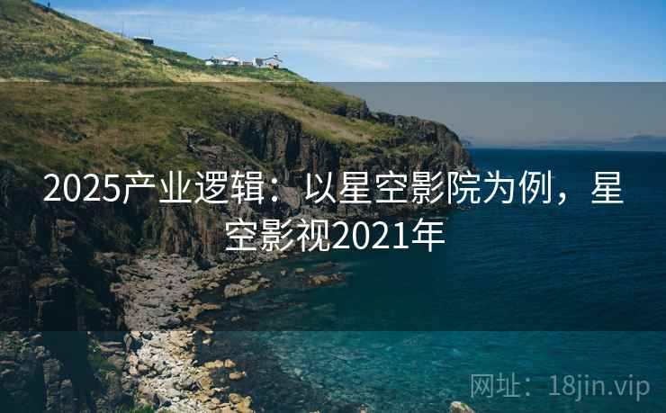 2025产业逻辑:以星空影院为例,星空影视2021年 2025产业逻辑:以星空影院为例,星空影视2021年