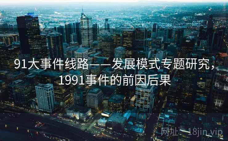 91大事件线路——发展模式专题研究,1991事件的前因后果 91大事件线路——发展模式专题研究,1991事件的前因后果