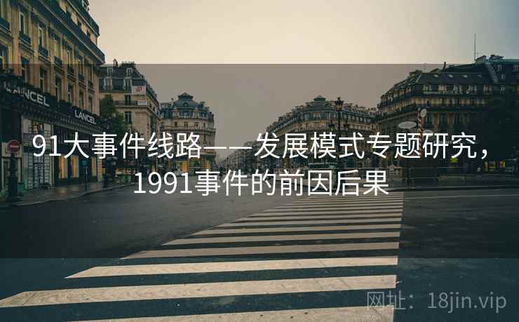 91大事件线路——发展模式专题研究,1991事件的前因后果 91大事件线路——发展模式专题研究,1991事件的前因后果
