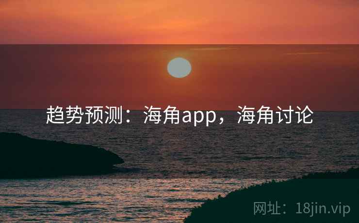 趋势预测:海角app,海角讨论 趋势预测:海角app,海角讨论