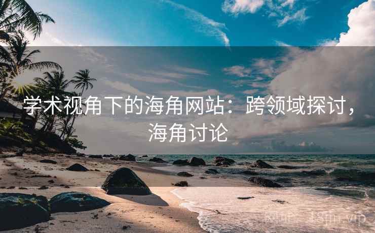 学术视角下的海角网站:跨领域探讨,海角讨论 学术视角下的海角网站:跨领域探讨,海角讨论