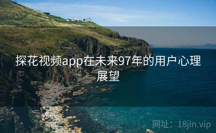 探花视频app在未来97年的用户心理展望 探花视频app在未来97年的用户心理展望