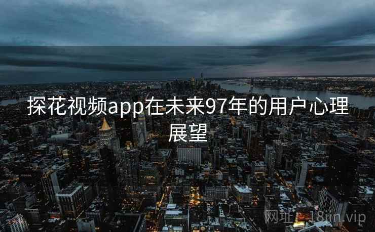 探花视频app在未来97年的用户心理展望 探花视频app在未来97年的用户心理展望