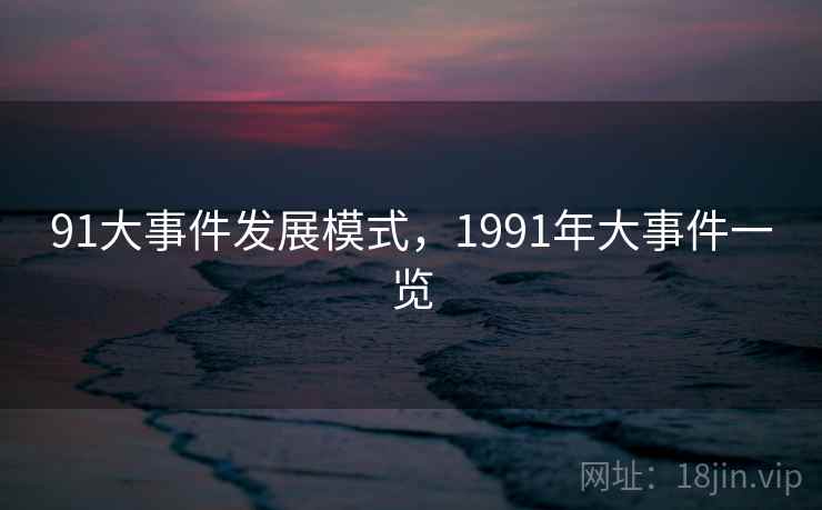 91大事件发展模式,1991年大事件一览 91大事件发展模式,1991年大事件一览