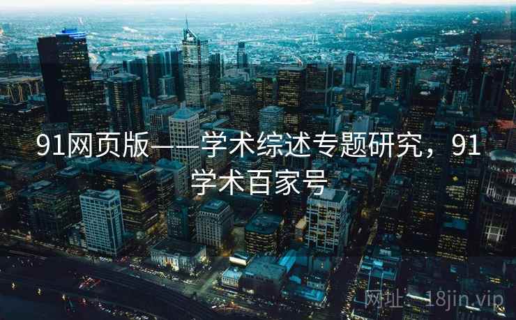 91网页版——学术综述专题研究,91学术百家号 91网页版——学术综述专题研究,91学术百家号