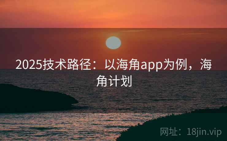 2025技术路径:以海角app为例,海角计划 2025技术路径:以海角app为例,海角计划
