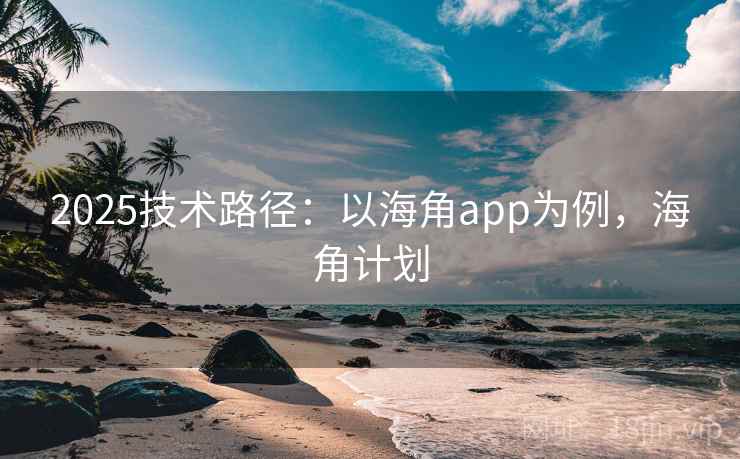 2025技术路径:以海角app为例,海角计划 2025技术路径:以海角app为例,海角计划