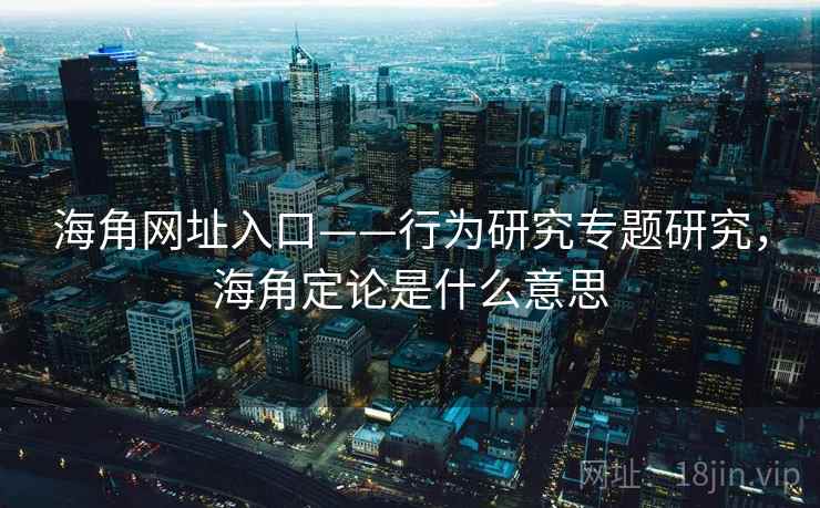 海角网址入口——行为研究专题研究,海角定论是什么意思 海角网址入口——行为研究专题研究,海角定论是什么意思