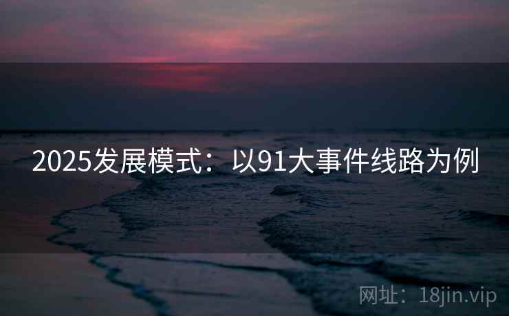 2025发展模式:以91大事件线路为例 2025发展模式:以91大事件线路为例