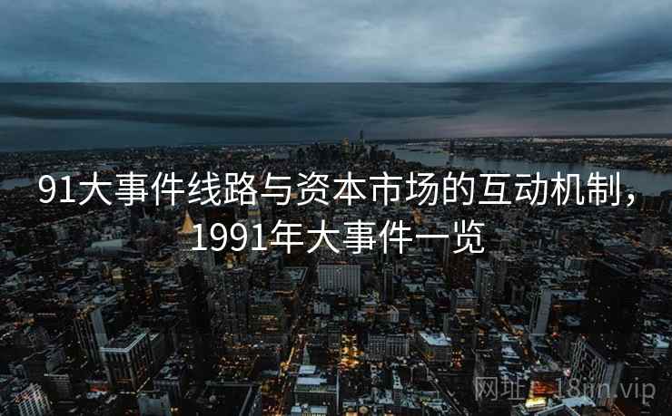 91大事件线路与资本市场的互动机制,1991年大事件一览 91大事件线路与资本市场的互动机制,1991年大事件一览