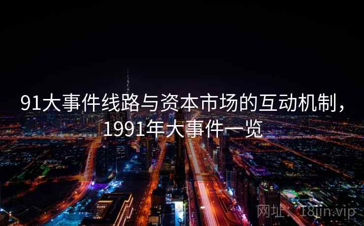 91大事件线路与资本市场的互动机制,1991年大事件一览 91大事件线路与资本市场的互动机制,1991年大事件一览