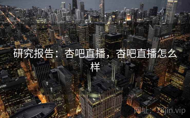 研究报告:杏吧直播,杏吧直播怎么样 研究报告:杏吧直播,杏吧直播怎么样