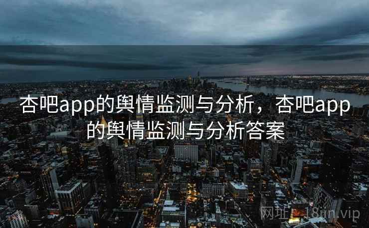 杏吧app的舆情监测与分析,杏吧app的舆情监测与分析答案 杏吧app的舆情监测与分析,杏吧app的舆情监测与分析答案