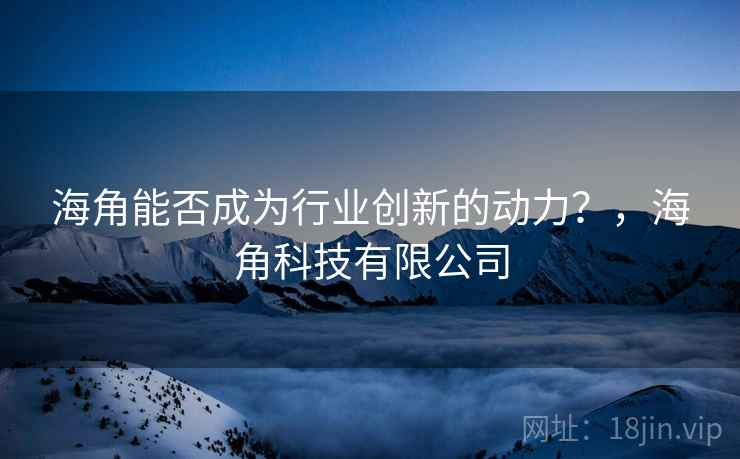 海角能否成为行业创新的动力?,海角科技有限公司 海角能否成为行业创新的动力?,海角科技有限公司