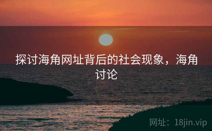 探讨海角网址背后的社会现象，海角讨论
