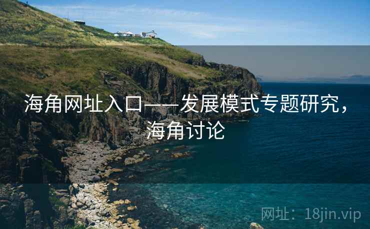 海角网址入口——发展模式专题研究,海角讨论 海角网址入口——发展模式专题研究,海角讨论