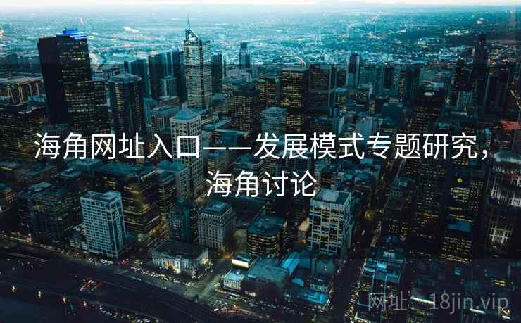 海角网址入口——发展模式专题研究,海角讨论 海角网址入口——发展模式专题研究,海角讨论