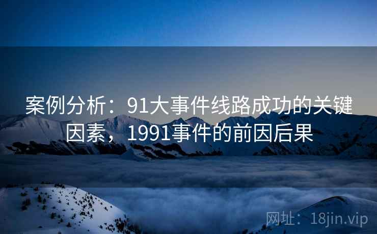 案例分析:91大事件线路成功的关键因素,1991事件的前因后果 案例分析:91大事件线路成功的关键因素,1991事件的前因后果