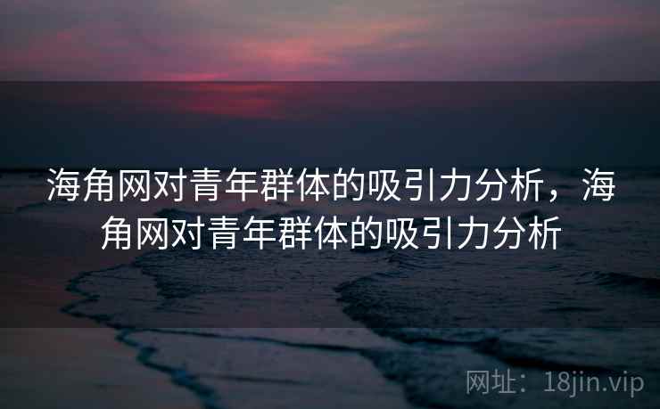 海角网对青年群体的吸引力分析,海角网对青年群体的吸引力分析 海角网对青年群体的吸引力分析,海角网对青年群体的吸引力分析