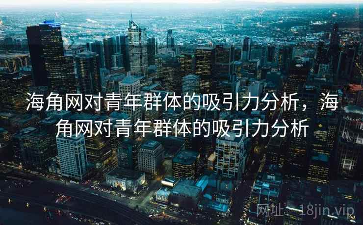 海角网对青年群体的吸引力分析,海角网对青年群体的吸引力分析 海角网对青年群体的吸引力分析,海角网对青年群体的吸引力分析