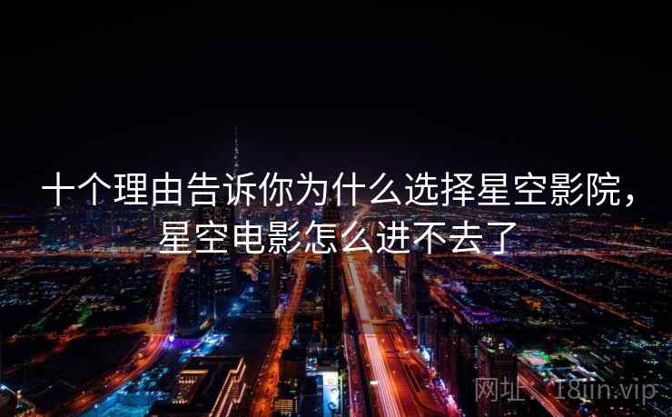 十个理由告诉你为什么选择星空影院，星空电影怎么进不去了