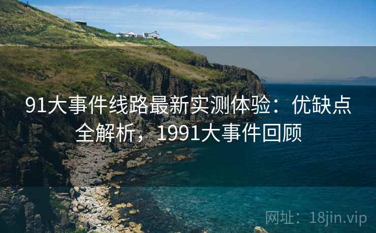 91大事件线路最新实测体验:优缺点全解析,1991大事件回顾 91大事件线路最新实测体验:优缺点全解析,1991大事件回顾