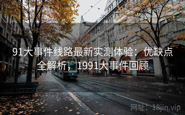 91大事件线路最新实测体验:优缺点全解析,1991大事件回顾 91大事件线路最新实测体验:优缺点全解析,1991大事件回顾