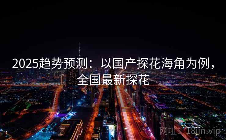 2025趋势预测:以国产探花海角为例,全国最新探花 2025趋势预测:以国产探花海角为例,全国最新探花
