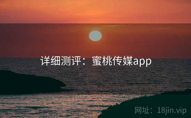 详细测评:蜜桃传媒app 详细测评:蜜桃传媒app