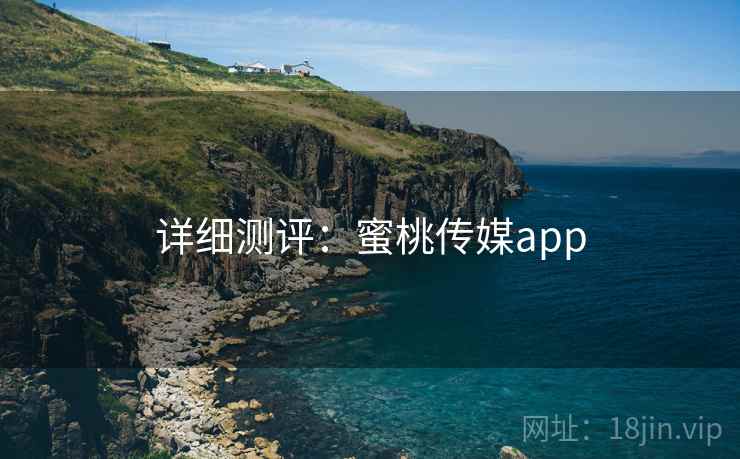 详细测评:蜜桃传媒app 详细测评:蜜桃传媒app