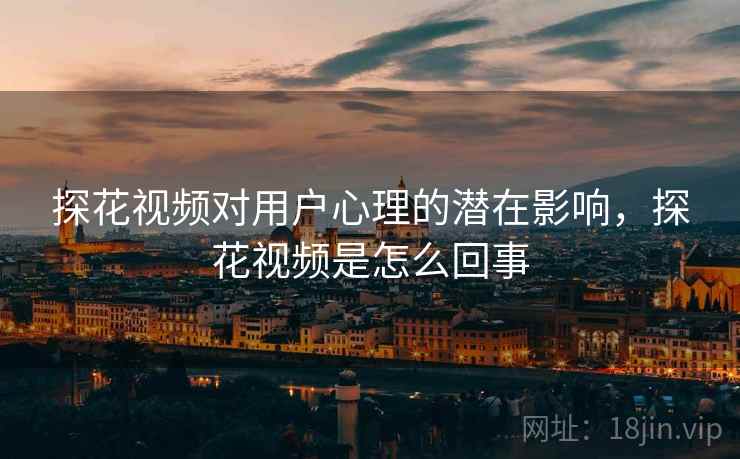 探花视频对用户心理的潜在影响,探花视频是怎么回事 探花视频对用户心理的潜在影响,探花视频是怎么回事