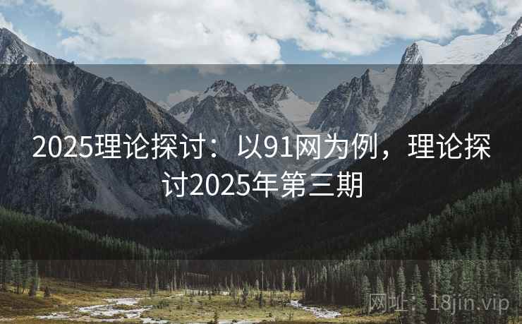 2025理论探讨:以91网为例,理论探讨2025年第三期 2025理论探讨:以91网为例,理论探讨2025年第三期