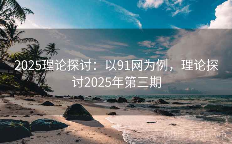 2025理论探讨:以91网为例,理论探讨2025年第三期 2025理论探讨:以91网为例,理论探讨2025年第三期