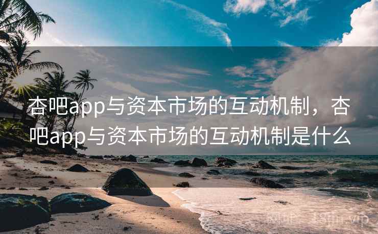 杏吧app与资本市场的互动机制,杏吧app与资本市场的互动机制是什么 杏吧app与资本市场的互动机制,杏吧app与资本市场的互动机制是什么