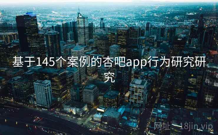基于145个案例的杏吧app行为研究研究 基于145个案例的杏吧app行为研究研究