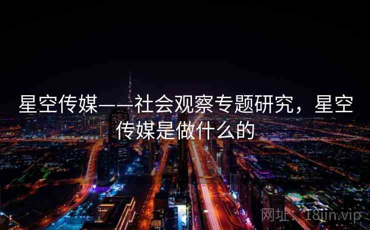 星空传媒——社会观察专题研究,星空传媒是做什么的 星空传媒——社会观察专题研究,星空传媒是做什么的