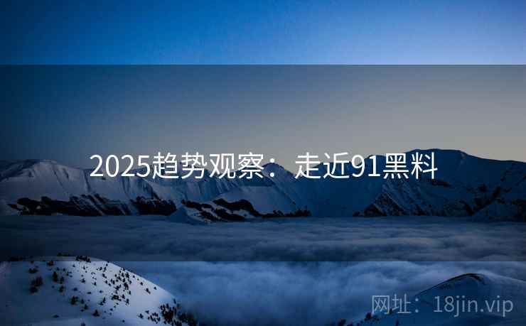 2025趋势观察:走近91黑料 2025趋势观察:走近91黑料